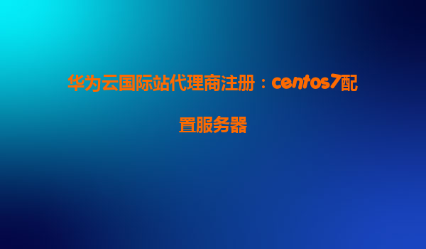 华为云国际站代理商注册：centos7配置服务器