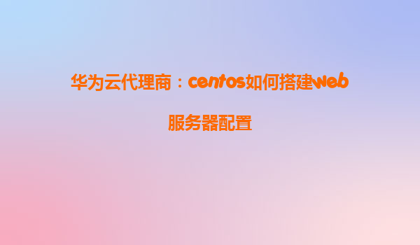 华为云代理商：centos如何搭建web服务器配置