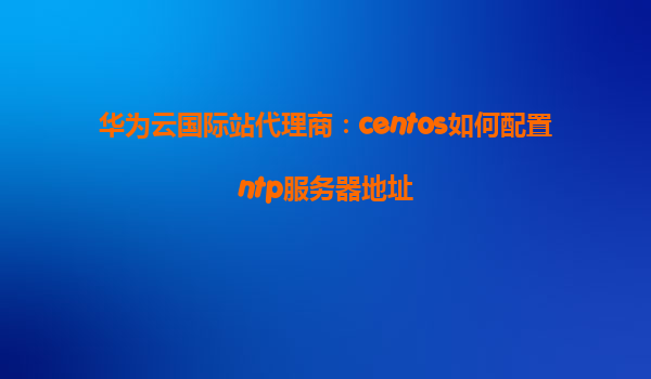 华为云国际站代理商：centos如何配置ntp服务器地址