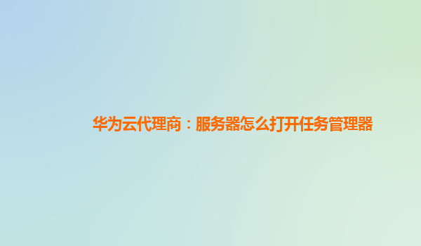 华为云代理商：服务器怎么打开任务管理器