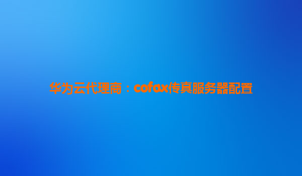 华为云代理商：cofax传真服务器配置