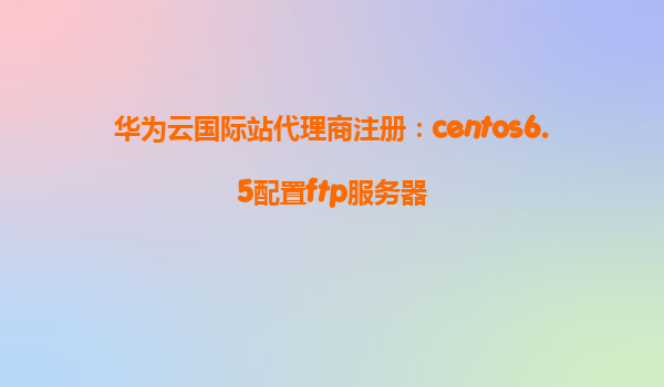 华为云国际站代理商注册：centos6.5配置ftp服务器