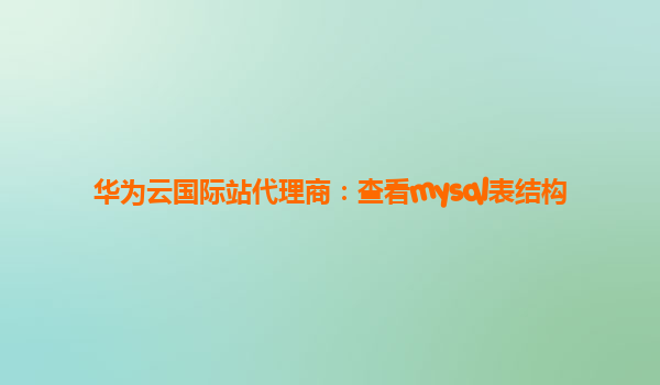 华为云国际站代理商：查看mysql表结构