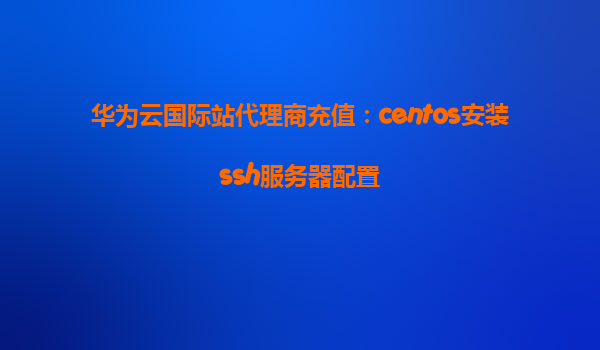 华为云国际站代理商充值：centos安装ssh服务器配置