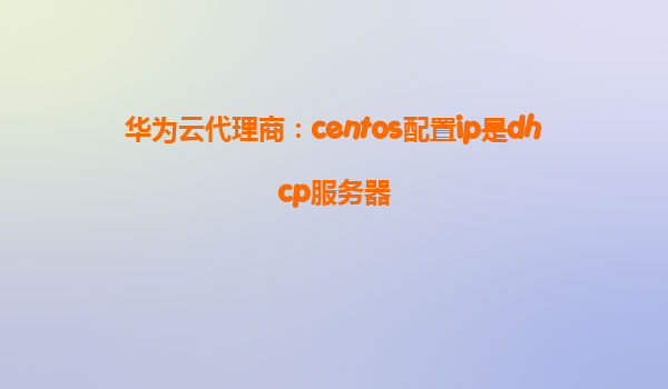 华为云代理商：centos配置ip是dhcp服务器