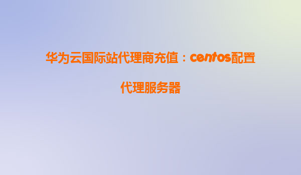 华为云国际站代理商充值：centos配置代理服务器
