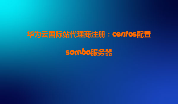 华为云国际站代理商注册：centos配置samba服务器