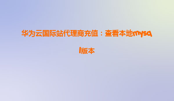 华为云国际站代理商充值：查看本地mysql版本