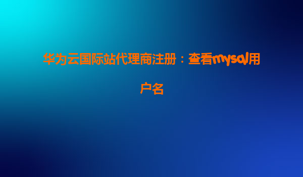 华为云国际站代理商注册：查看mysql用户名