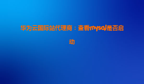 华为云国际站代理商：查看mysql是否启动