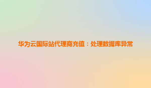 华为云国际站代理商充值：处理数据库异常