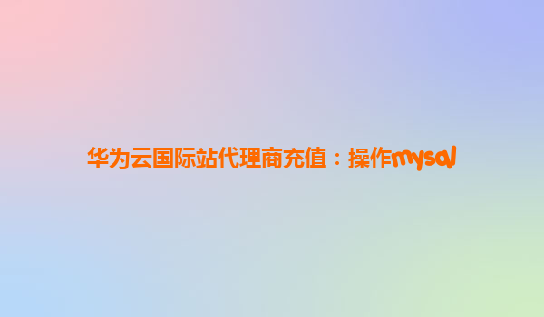 华为云国际站代理商充值：操作mysql
