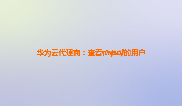 华为云代理商：查看mysql的用户