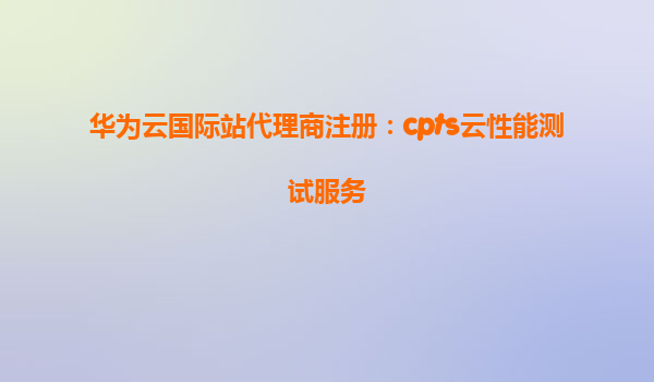 华为云国际站代理商注册：cpts云性能测试服务