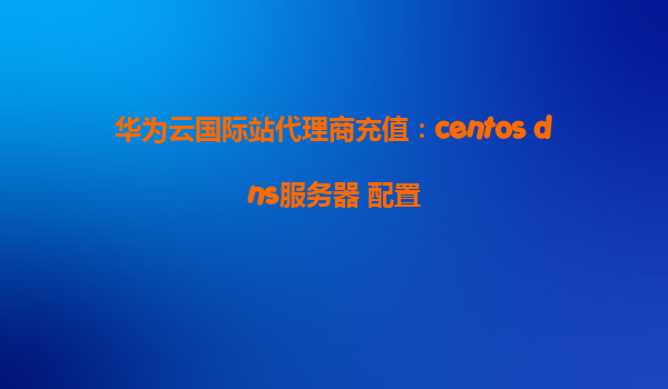 华为云国际站代理商充值：centos dns服务器 配置