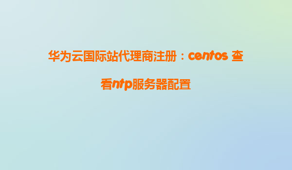 华为云国际站代理商注册：centos 查看ntp服务器配置