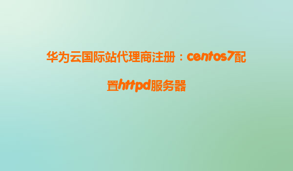 华为云国际站代理商注册：centos7配置httpd服务器