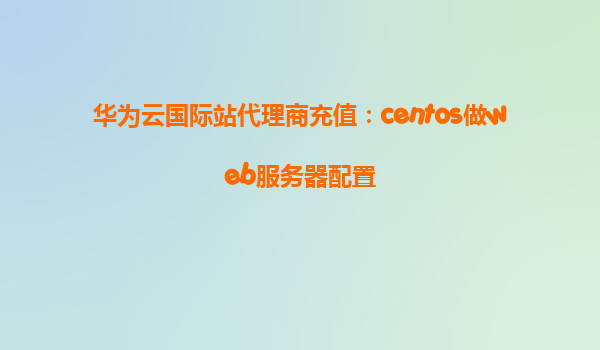 华为云国际站代理商充值：centos做web服务器配置