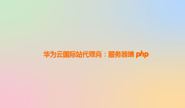 华为云国际站代理商：服务器端 php