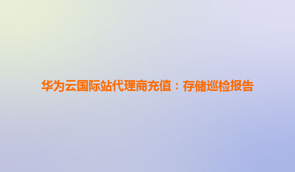 华为云国际站代理商充值：存储巡检报告