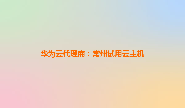 华为云代理商：常州试用云主机
