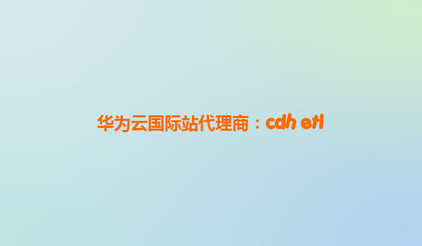 华为云国际站代理商：cdh etl