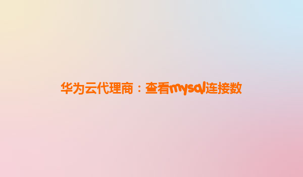 华为云代理商：查看mysql连接数