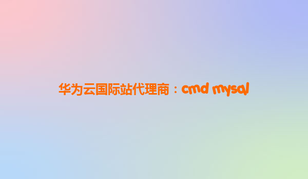 华为云国际站代理商：cmd mysql