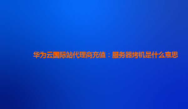 华为云国际站代理商充值：服务器烤机是什么意思