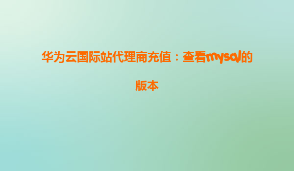 华为云国际站代理商充值：查看mysql的版本