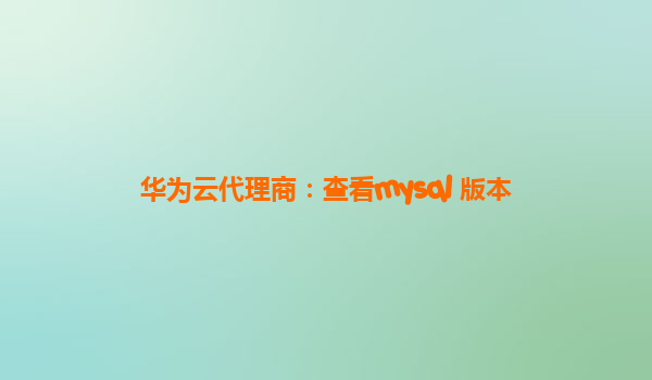 华为云代理商：查看mysql 版本