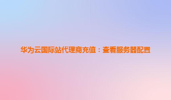 华为云国际站代理商充值：查看服务器配置