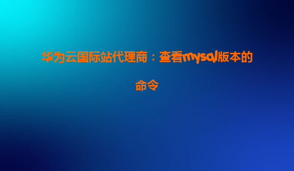 华为云国际站代理商：查看mysql版本的命令