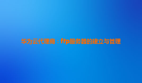 华为云代理商：ftp服务器的建立与管理