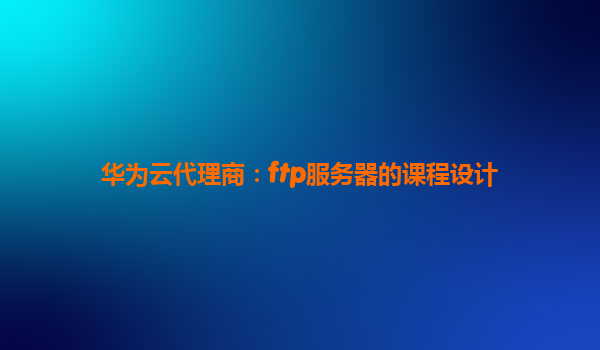 华为云代理商：ftp服务器的课程设计