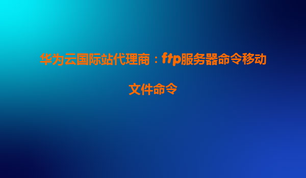华为云国际站代理商：ftp服务器命令移动文件命令
