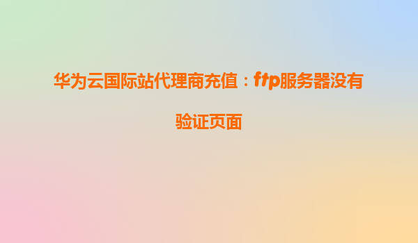 华为云国际站代理商充值：ftp服务器没有验证页面