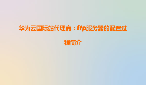 华为云国际站代理商：ftp服务器的配置过程简介