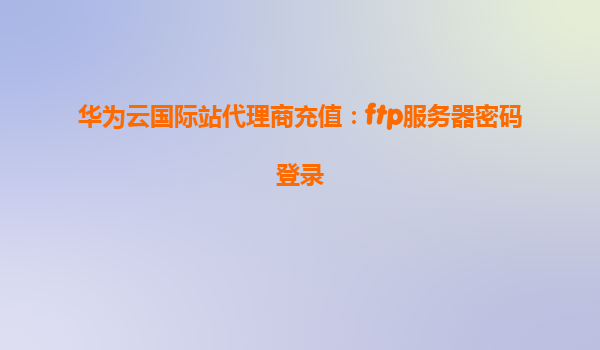 华为云国际站代理商充值：ftp服务器密码登录