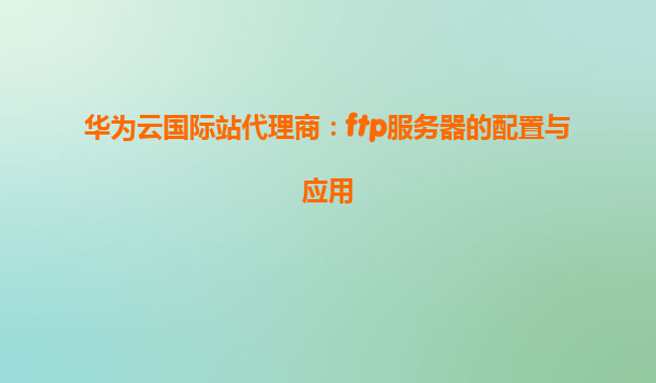 华为云国际站代理商：ftp服务器的配置与应用