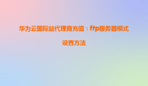 华为云国际站代理商充值：ftp服务器模式设置方法