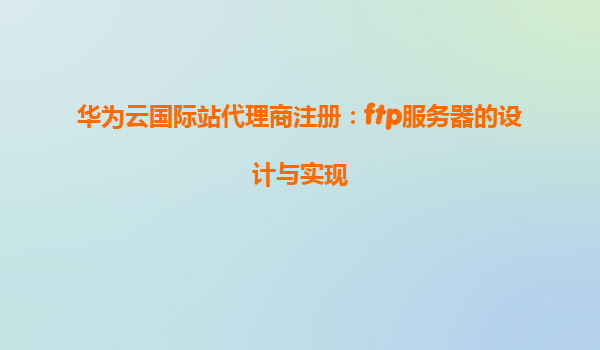 华为云国际站代理商注册：ftp服务器的设计与实现