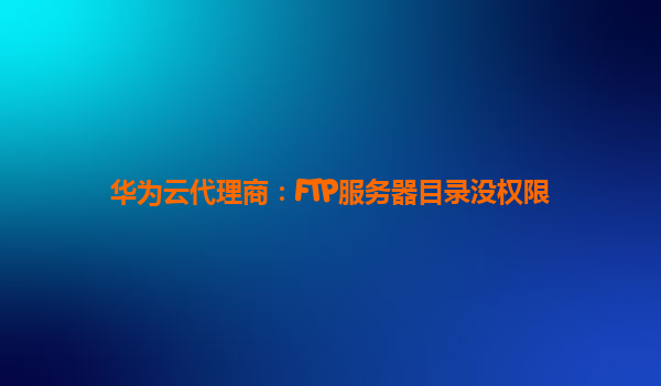 华为云代理商：FTP服务器目录没权限