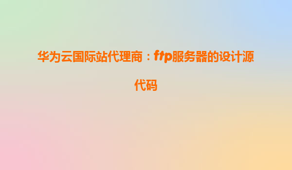 华为云国际站代理商：ftp服务器的设计源代码