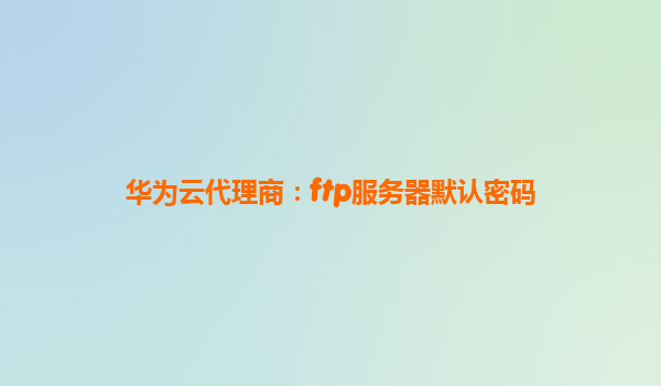 华为云代理商：ftp服务器默认密码