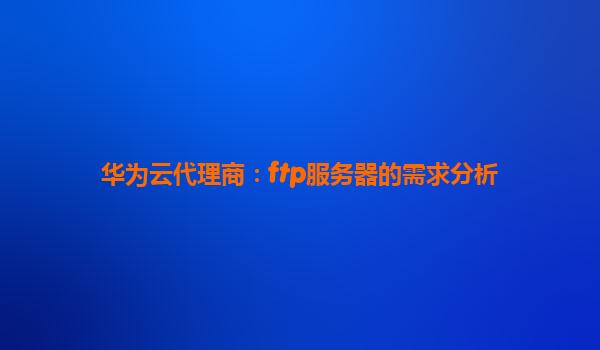 华为云代理商：ftp服务器的需求分析