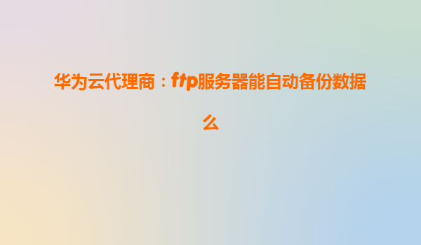 华为云代理商：ftp服务器能自动备份数据么