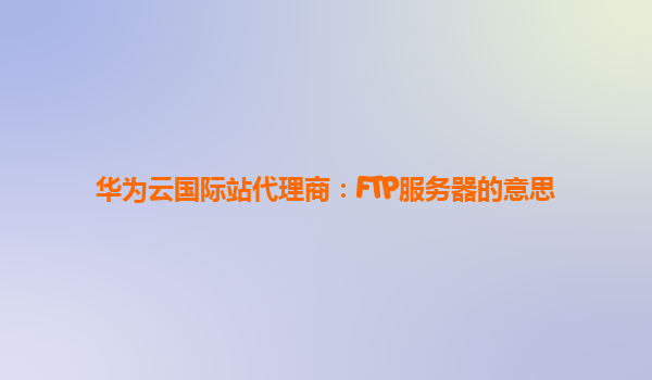 华为云国际站代理商：FTP服务器的意思