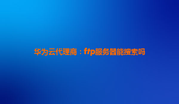 华为云代理商：ftp服务器能搜索吗