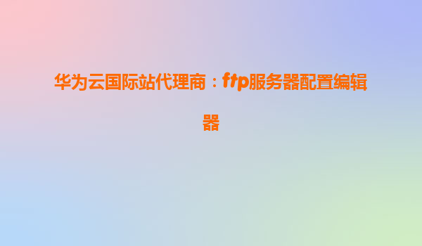 华为云国际站代理商：ftp服务器配置编辑器